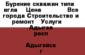 Бурение скважин типа “игла“ › Цена ­ 13 000 - Все города Строительство и ремонт » Услуги   . Адыгея респ.,Адыгейск г.